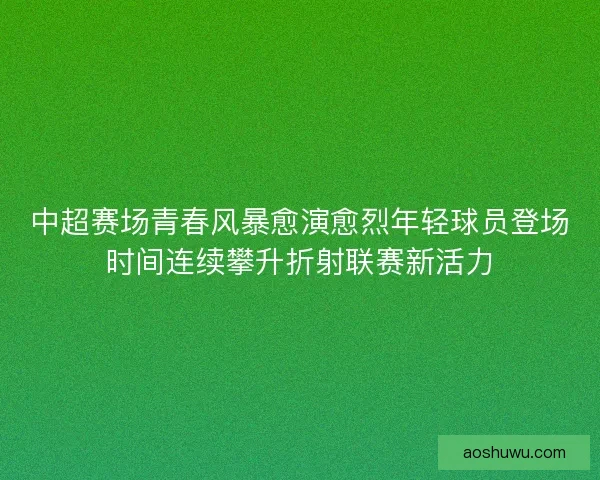 中超赛场青春风暴愈演愈烈年轻球员登场时间连续攀升折射联赛新活力