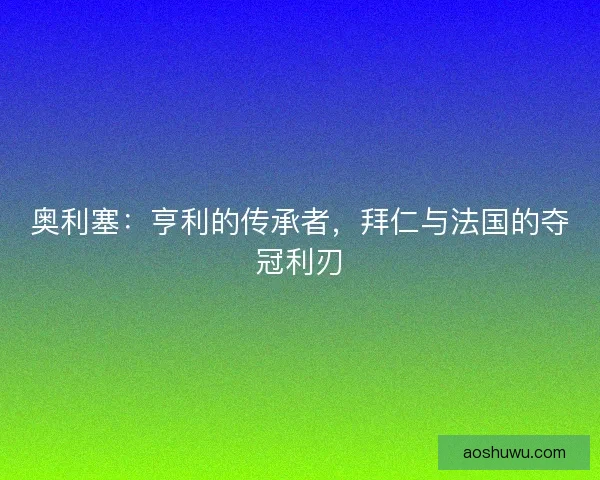 奥利塞：亨利的传承者，拜仁与法国的夺冠利刃