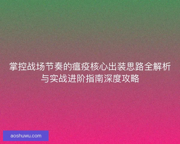 掌控战场节奏的瘟疫核心出装思路全解析与实战进阶指南深度攻略